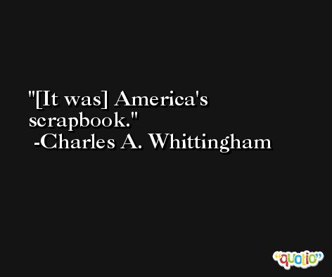 [It was] America's scrapbook. -Charles A. Whittingham