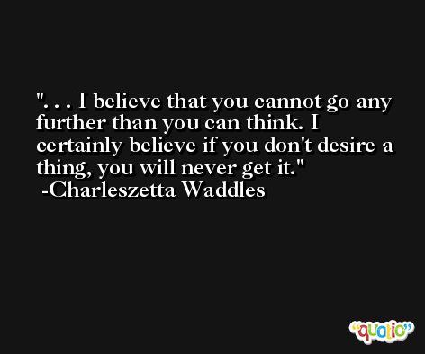 . . . I believe that you cannot go any further than you can think. I certainly believe if you don't desire a thing, you will never get it. -Charleszetta Waddles