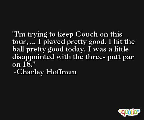 I'm trying to keep Couch on this tour, ... I played pretty good. I hit the ball pretty good today. I was a little disappointed with the three- putt par on 18. -Charley Hoffman