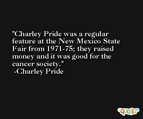 Charley Pride was a regular feature at the New Mexico State Fair from 1971-75; they raised money and it was good for the cancer society. -Charley Pride