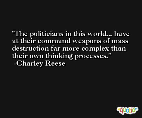 The politicians in this world... have at their command weapons of mass destruction far more complex than their own thinking processes. -Charley Reese
