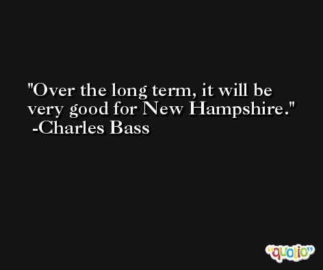 Over the long term, it will be very good for New Hampshire. -Charles Bass