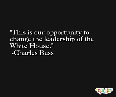 This is our opportunity to change the leadership of the White House. -Charles Bass