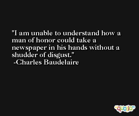 I am unable to understand how a man of honor could take a newspaper in his hands without a shudder of disgust. -Charles Baudelaire