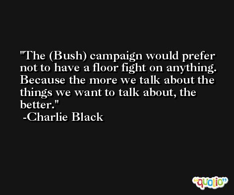 The (Bush) campaign would prefer not to have a floor fight on anything. Because the more we talk about the things we want to talk about, the better. -Charlie Black