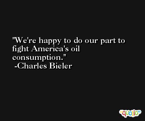 We're happy to do our part to fight America's oil consumption. -Charles Bieler