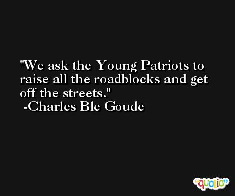 We ask the Young Patriots to raise all the roadblocks and get off the streets. -Charles Ble Goude