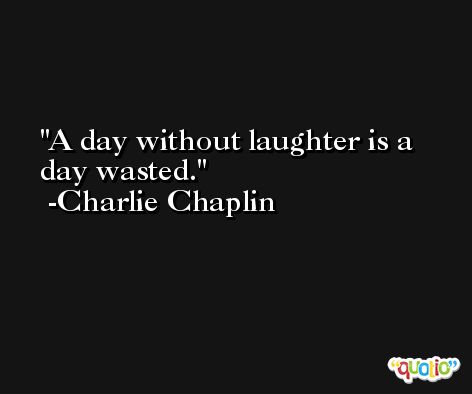 A day without laughter is a day wasted. -Charlie Chaplin