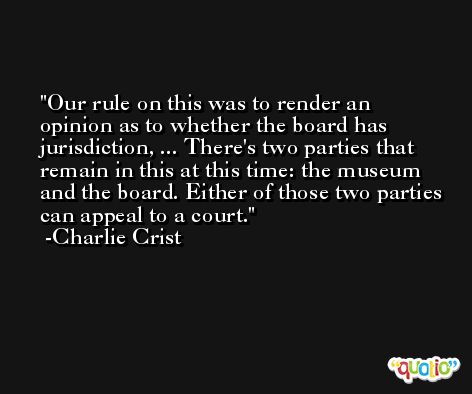Our rule on this was to render an opinion as to whether the board has jurisdiction, ... There's two parties that remain in this at this time: the museum and the board. Either of those two parties can appeal to a court. -Charlie Crist