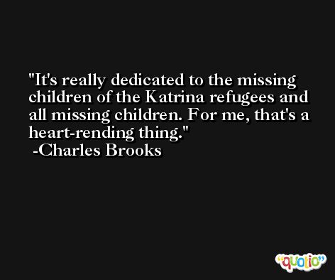 It's really dedicated to the missing children of the Katrina refugees and all missing children. For me, that's a heart-rending thing. -Charles Brooks