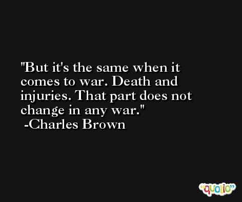 But it's the same when it comes to war. Death and injuries. That part does not change in any war. -Charles Brown