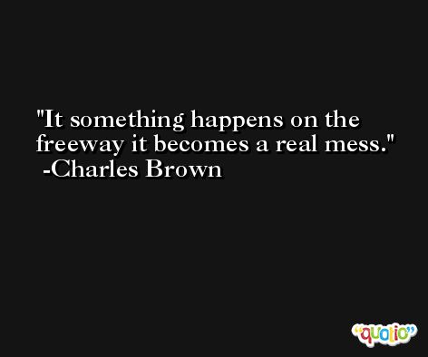 It something happens on the freeway it becomes a real mess. -Charles Brown