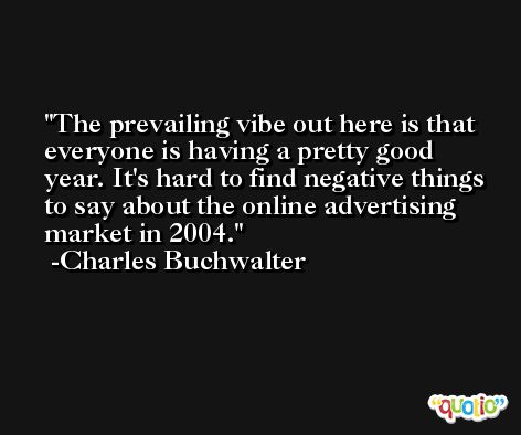 The prevailing vibe out here is that everyone is having a pretty good year. It's hard to find negative things to say about the online advertising market in 2004. -Charles Buchwalter