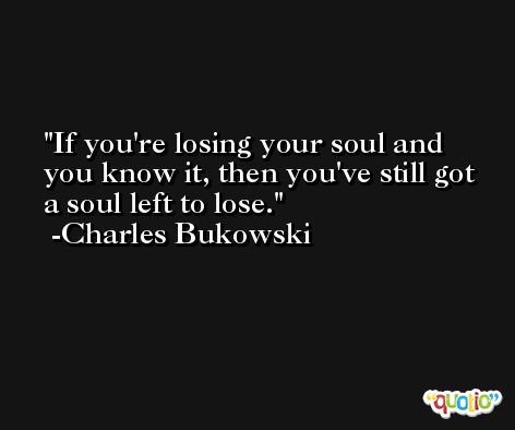 If you're losing your soul and you know it, then you've still got a soul left to lose. -Charles Bukowski