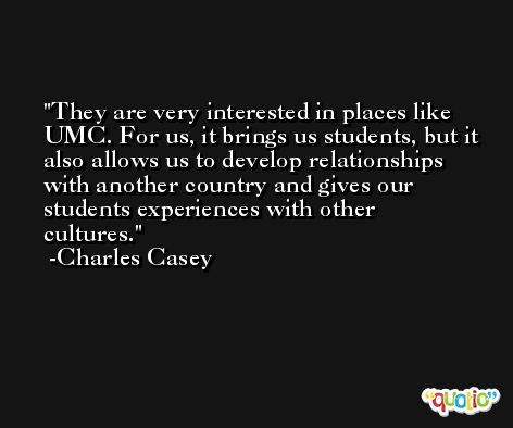 They are very interested in places like UMC. For us, it brings us students, but it also allows us to develop relationships with another country and gives our students experiences with other cultures. -Charles Casey