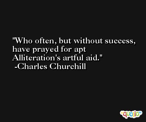 Who often, but without success, have prayed for apt Alliteration's artful aid. -Charles Churchill