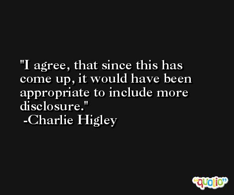 I agree, that since this has come up, it would have been appropriate to include more disclosure. -Charlie Higley
