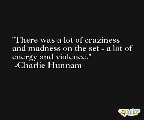 There was a lot of craziness and madness on the set - a lot of energy and violence. -Charlie Hunnam