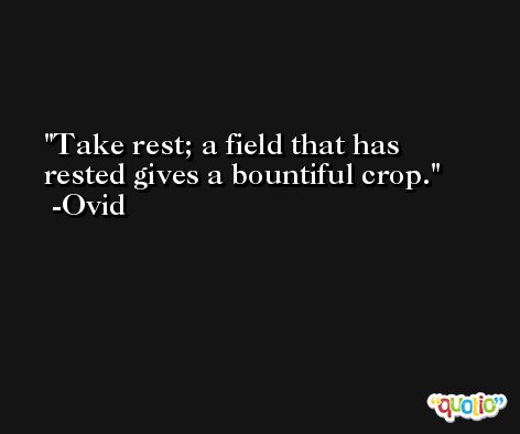 Take rest; a field that has rested gives a bountiful crop. -Ovid