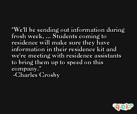 We'll be sending out information during frosh week, ... Students coming to residence will make sure they have information in their residence kit and we're meeting with residence assistants to bring them up to speed on this company. -Charles Crosby