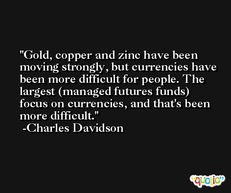Gold, copper and zinc have been moving strongly, but currencies have been more difficult for people. The largest (managed futures funds) focus on currencies, and that's been more difficult. -Charles Davidson