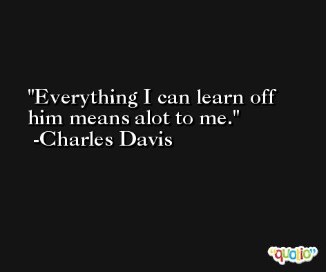 Everything I can learn off him means alot to me. -Charles Davis