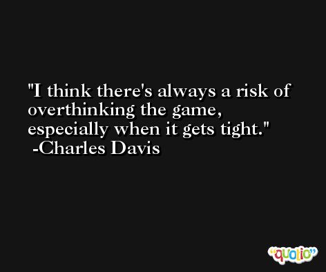 I think there's always a risk of overthinking the game, especially when it gets tight. -Charles Davis