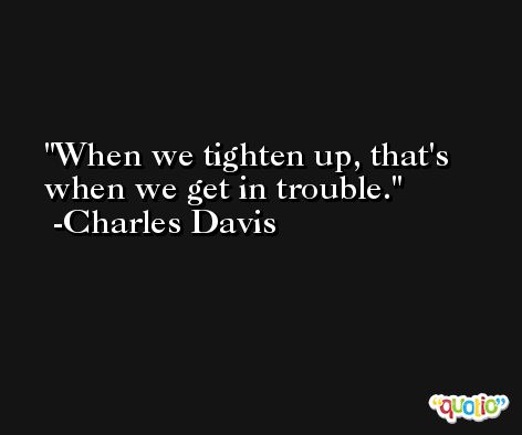 When we tighten up, that's when we get in trouble. -Charles Davis