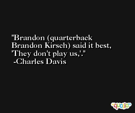 Brandon (quarterback Brandon Kirsch) said it best, 'They don't play us,'. -Charles Davis