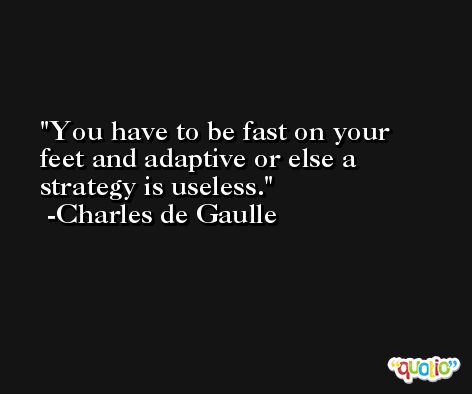 You have to be fast on your feet and adaptive or else a strategy is useless. -Charles de Gaulle