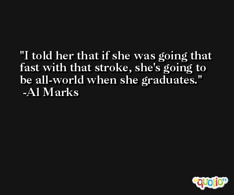 I told her that if she was going that fast with that stroke, she's going to be all-world when she graduates. -Al Marks
