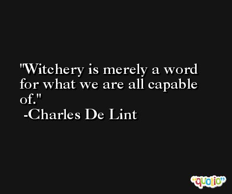 Witchery is merely a word for what we are all capable of. -Charles De Lint