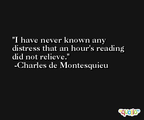 I have never known any distress that an hour's reading did not relieve. -Charles de Montesquieu