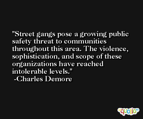 Street gangs pose a growing public safety threat to communities throughout this area. The violence, sophistication, and scope of these organizations have reached intolerable levels. -Charles Demore