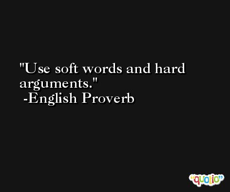 Use soft words and hard arguments. -English Proverb