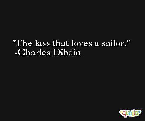 The lass that loves a sailor. -Charles Dibdin