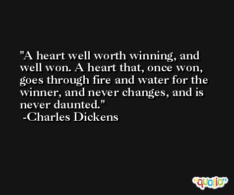A heart well worth winning, and well won. A heart that, once won, goes through fire and water for the winner, and never changes, and is never daunted. -Charles Dickens