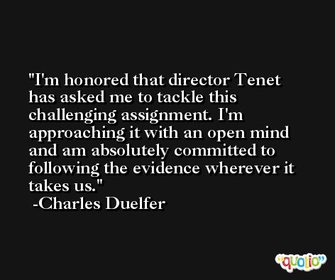 I'm honored that director Tenet has asked me to tackle this challenging assignment. I'm approaching it with an open mind and am absolutely committed to following the evidence wherever it takes us. -Charles Duelfer