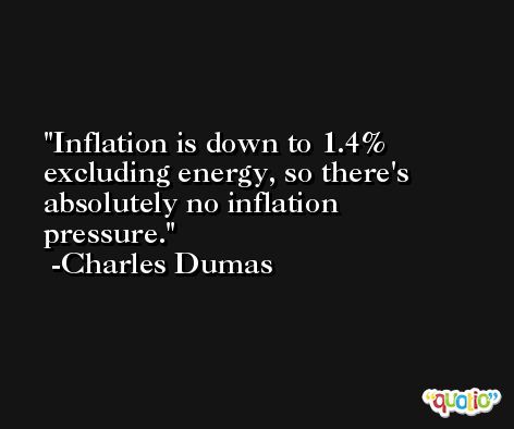 Inflation is down to 1.4% excluding energy, so there's absolutely no inflation pressure. -Charles Dumas