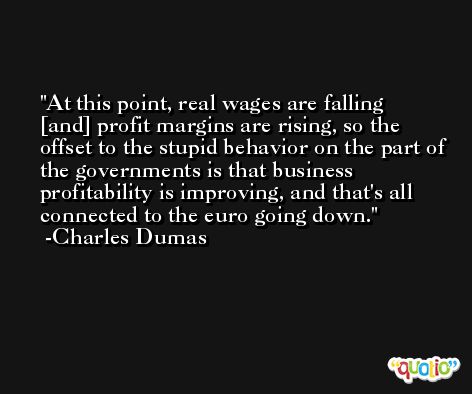 At this point, real wages are falling [and] profit margins are rising, so the offset to the stupid behavior on the part of the governments is that business profitability is improving, and that's all connected to the euro going down. -Charles Dumas