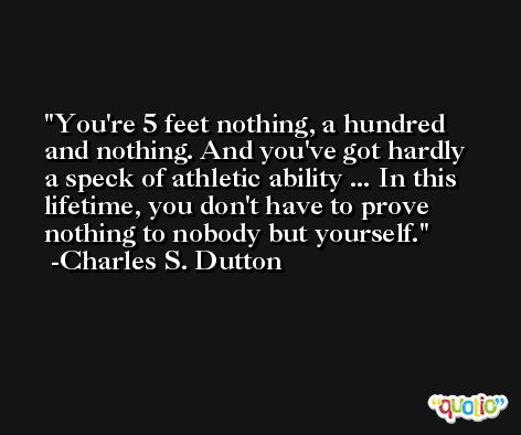 You're 5 feet nothing, a hundred and nothing. And you've got hardly a speck of athletic ability ... In this lifetime, you don't have to prove nothing to nobody but yourself. -Charles S. Dutton