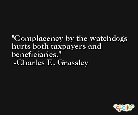 Complacency by the watchdogs hurts both taxpayers and beneficiaries. -Charles E. Grassley