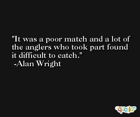 It was a poor match and a lot of the anglers who took part found it difficult to catch. -Alan Wright