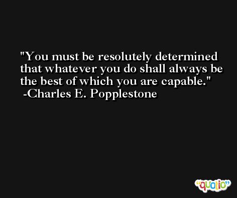 You must be resolutely determined that whatever you do shall always be the best of which you are capable. -Charles E. Popplestone