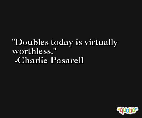 Doubles today is virtually worthless. -Charlie Pasarell