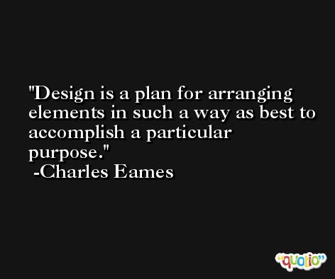 Design is a plan for arranging elements in such a way as best to accomplish a particular purpose. -Charles Eames