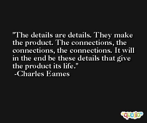 The details are details. They make the product. The connections, the connections, the connections. It will in the end be these details that give the product its life. -Charles Eames