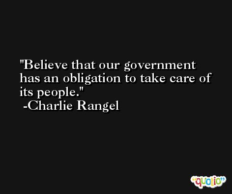 Believe that our government has an obligation to take care of its people. -Charlie Rangel
