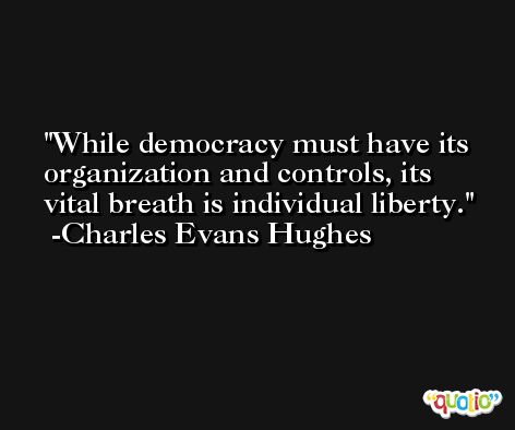 While democracy must have its organization and controls, its vital breath is individual liberty. -Charles Evans Hughes
