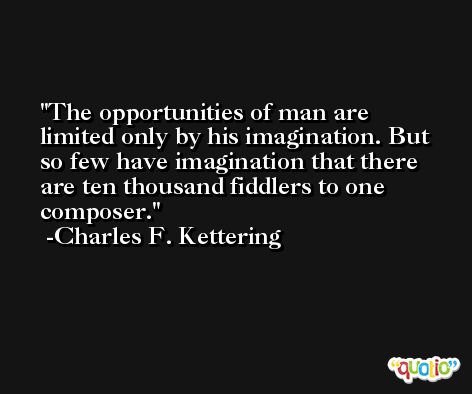 The opportunities of man are limited only by his imagination. But so few have imagination that there are ten thousand fiddlers to one composer. -Charles F. Kettering